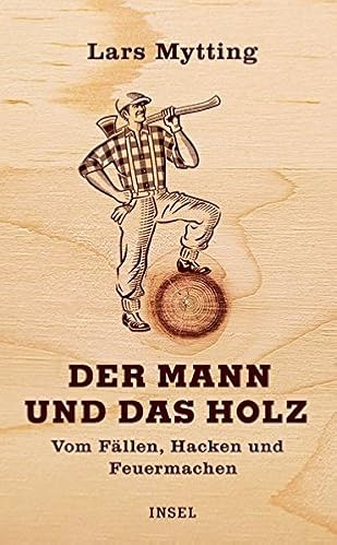 Der Mann und das Holz: Vom Fällen, Hacken und Feuermachen