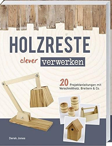 Holzreste clever verwerken: 20 Projektanleitungen mit Verschnittholz, Brettern und Co.