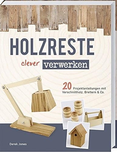 Holzreste clever verwerken: 20 Projektanleitungen mit Verschnittholz, Brettern und Co.